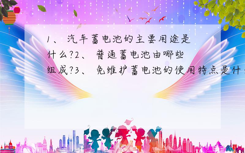 1、 汽车蓄电池的主要用途是什么?2、 普通蓄电池由哪些组成?3、 免维护蓄电池的使用特点是什么?