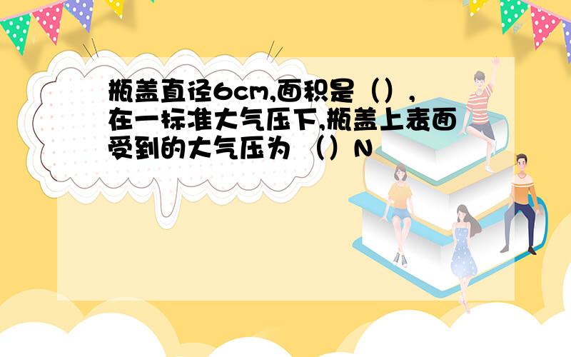 瓶盖直径6cm,面积是（）,在一标准大气压下,瓶盖上表面受到的大气压为 （）N