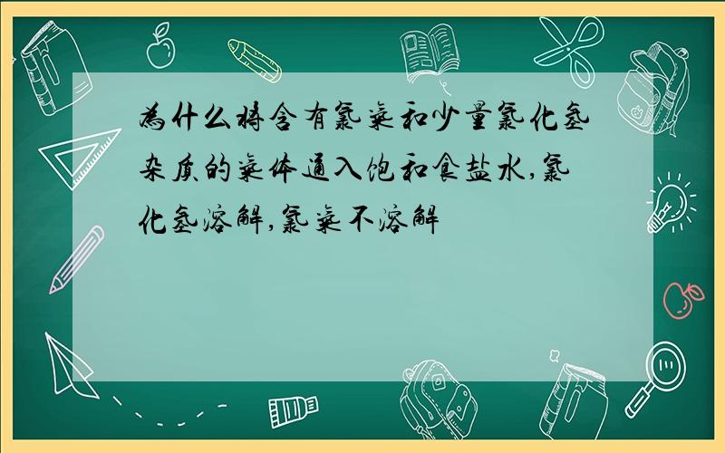 为什么将含有氯气和少量氯化氢杂质的气体通入饱和食盐水,氯化氢溶解,氯气不溶解