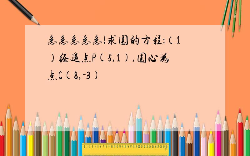 急急急急急!求圆的方程：（1）经过点P(5,1),圆心为点C(8,-3)