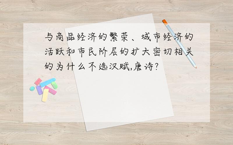 与商品经济的繁荣、城市经济的活跃和市民阶层的扩大密切相关的为什么不选汉赋,唐诗?