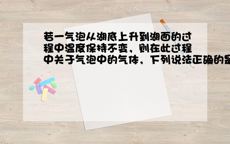 若一气泡从湖底上升到湖面的过程中温度保持不变，则在此过程中关于气泡中的气体，下列说法正确的是