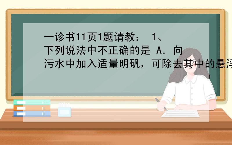 一诊书11页1题请教： 1、下列说法中不正确的是 A．向污水中加入适量明矾，可除去其中的悬浮物 B.用氢氟酸刻蚀工艺玻璃