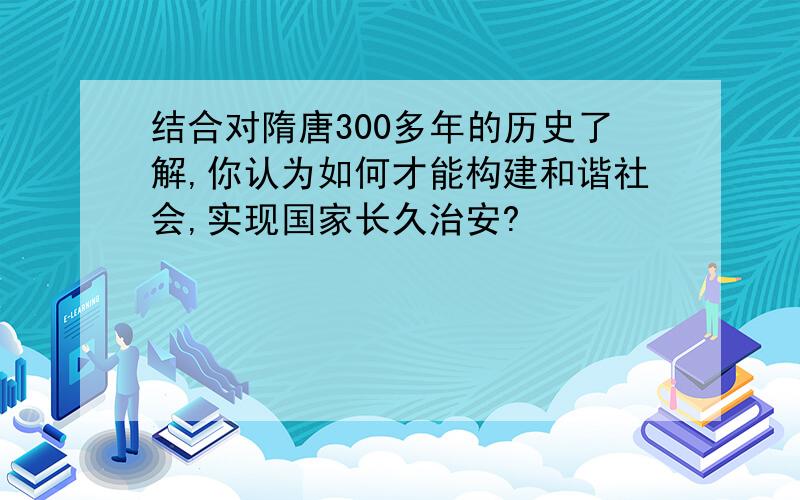 结合对隋唐300多年的历史了解,你认为如何才能构建和谐社会,实现国家长久治安?