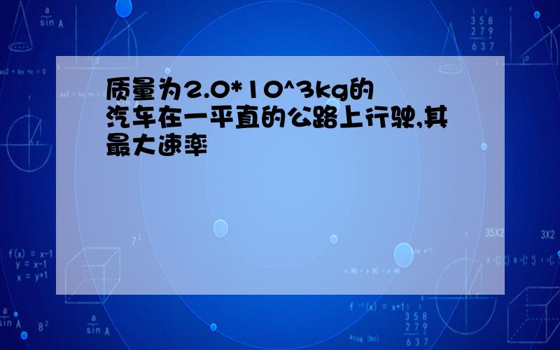 质量为2.0*10^3kg的汽车在一平直的公路上行驶,其最大速率