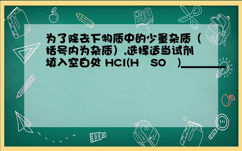 为了除去下物质中的少量杂质（括号内为杂质）,选择适当试剂填入空白处 HCl(H₂SO₄)＿＿＿＿