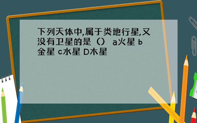 下列天体中,属于类地行星,又没有卫星的是（） a火星 b金星 c水星 D木星