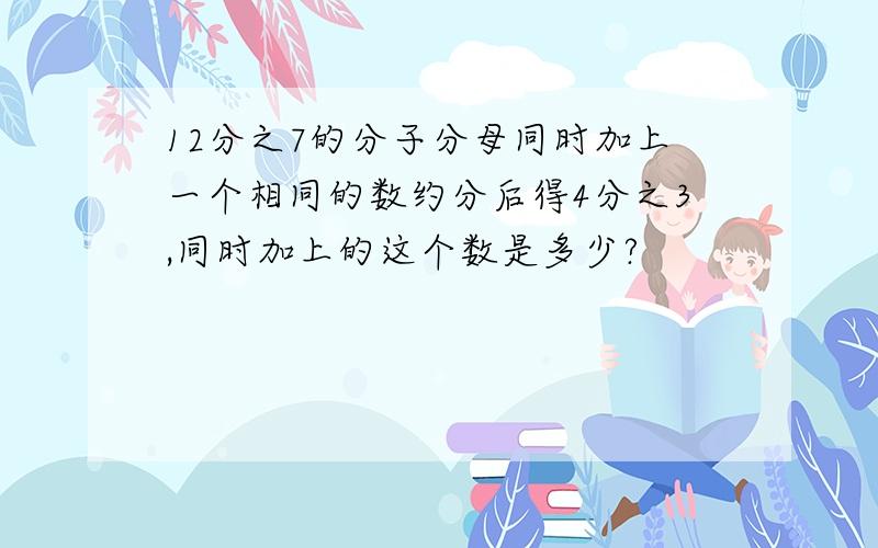 12分之7的分子分母同时加上一个相同的数约分后得4分之3,同时加上的这个数是多少?