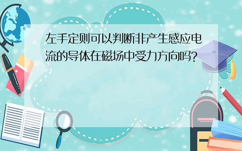 左手定则可以判断非产生感应电流的导体在磁场中受力方向吗?