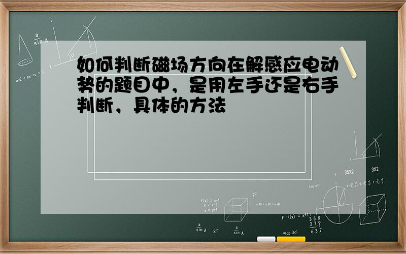 如何判断磁场方向在解感应电动势的题目中，是用左手还是右手判断，具体的方法