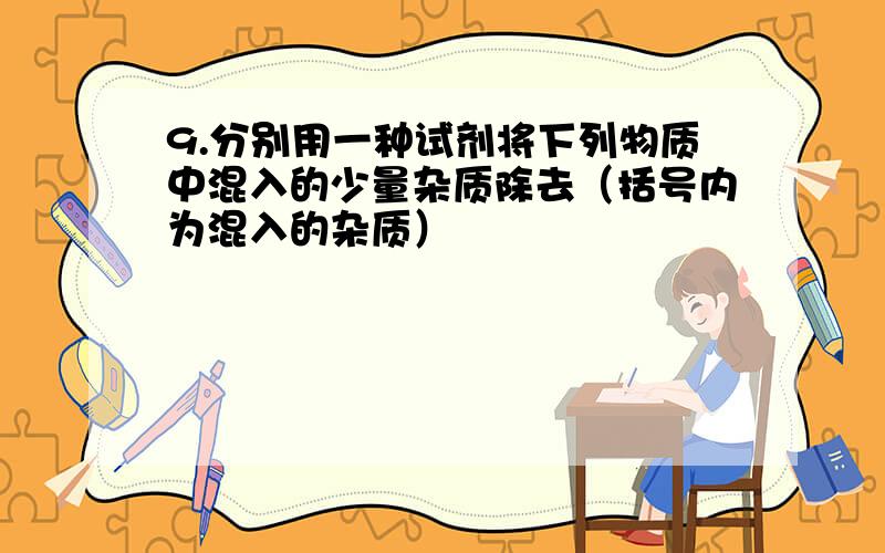 9.分别用一种试剂将下列物质中混入的少量杂质除去（括号内为混入的杂质）