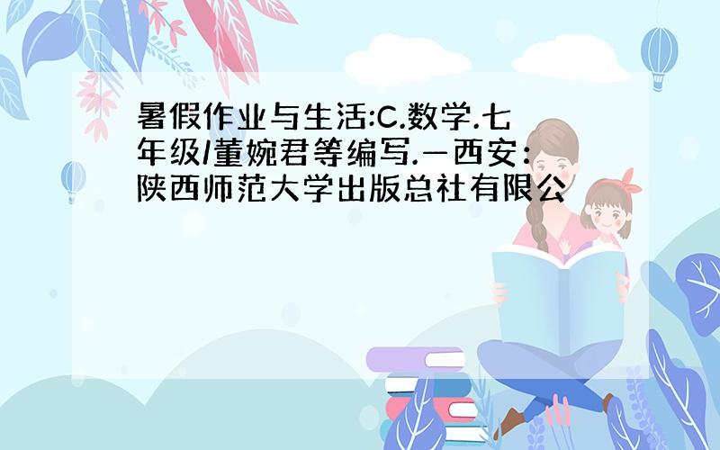 暑假作业与生活:C.数学.七年级/董婉君等编写.—西安：陕西师范大学出版总社有限公