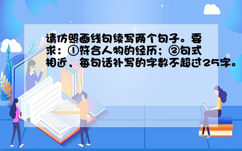 请仿照画线句续写两个句子。要求：①符合人物的经历；②句式相近，每句话补写的字数不超过25字。