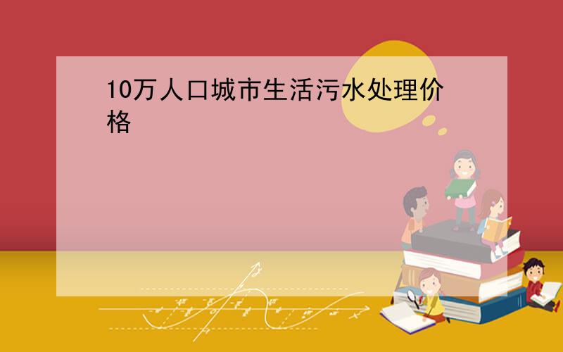 10万人口城市生活污水处理价格