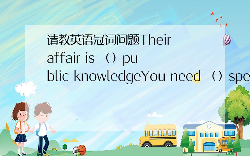 请教英语冠词问题Their affair is （）public knowledgeYou need （）special