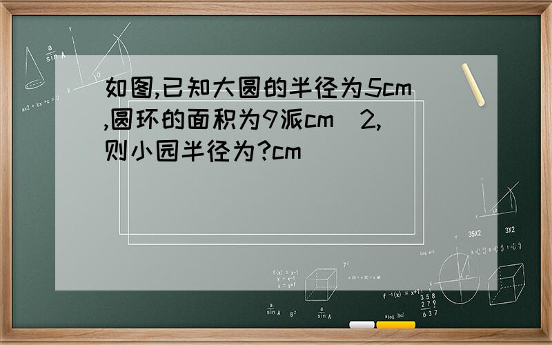 如图,已知大圆的半径为5cm,圆环的面积为9派cm^2,则小园半径为?cm