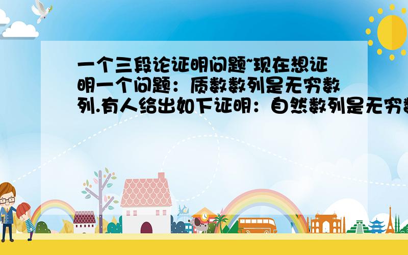 一个三段论证明问题~现在想证明一个问题：质数数列是无穷数列.有人给出如下证明：自然数列是无穷数列.质数数列是自然数列.所