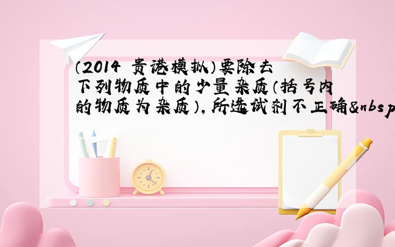 （2014•贵港模拟）要除去下列物质中的少量杂质（括号内的物质为杂质），所选试剂不正确 的是（　　）