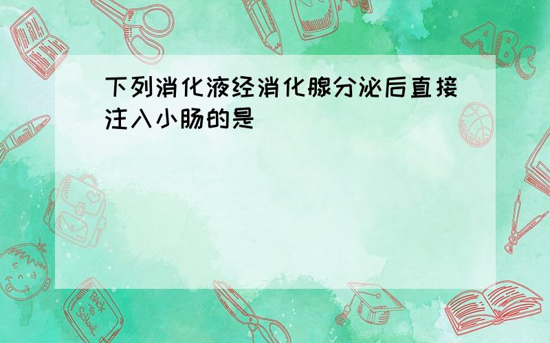 下列消化液经消化腺分泌后直接注入小肠的是（　　）