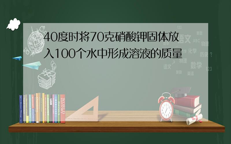 40度时将70克硝酸钾固体放入100个水中形成溶液的质量