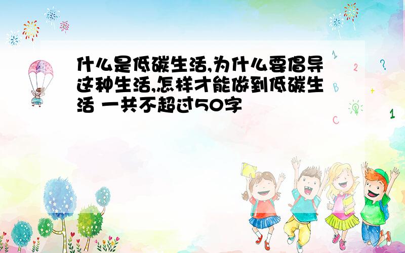 什么是低碳生活,为什么要倡导这种生活,怎样才能做到低碳生活 一共不超过50字