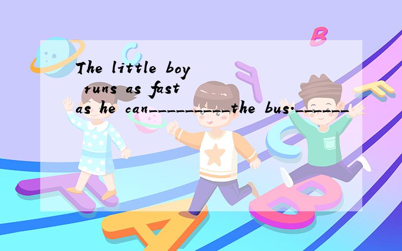 The little boy runs as fast as he can_________the bus.______