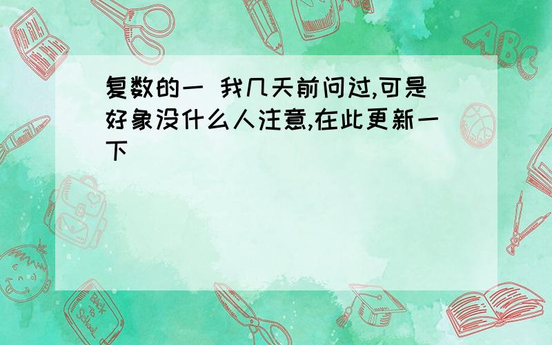 复数的一 我几天前问过,可是好象没什么人注意,在此更新一下