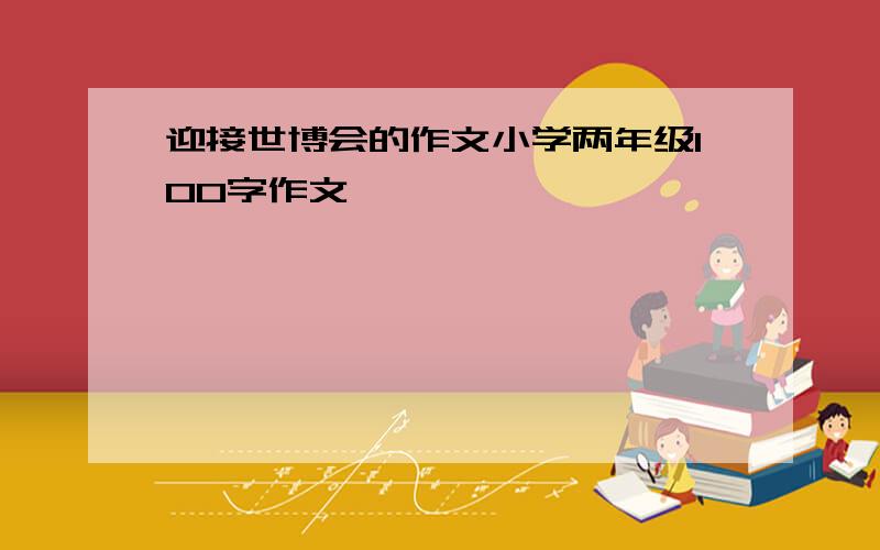 迎接世博会的作文小学两年级100字作文