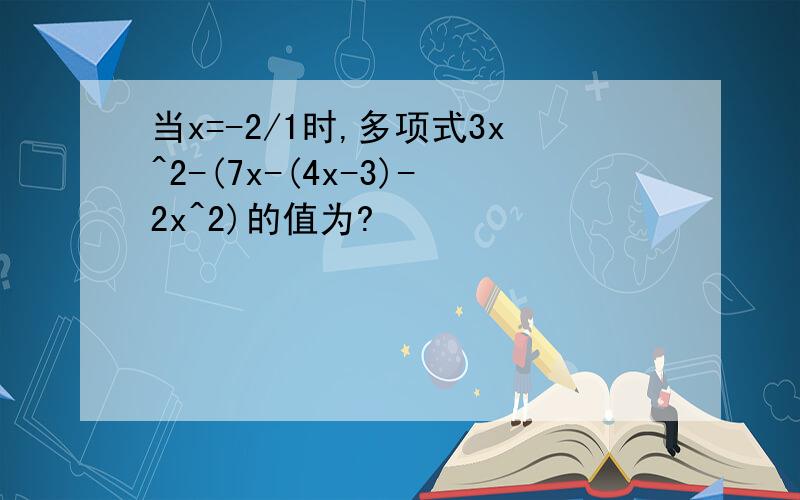 当x=-2/1时,多项式3x^2-(7x-(4x-3)-2x^2)的值为?