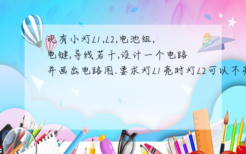 现有小灯L1,L2,电池组,电键,导线若干,设计一个电路并画出电路图.要求灯L1亮时灯L2可以不亮.反之相同