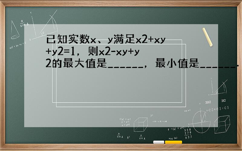 已知实数x、y满足x2+xy+y2=1，则x2-xy+y2的最大值是______，最小值是______．