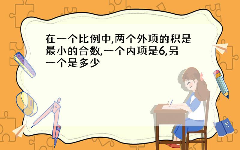 在一个比例中,两个外项的积是最小的合数,一个内项是6,另一个是多少