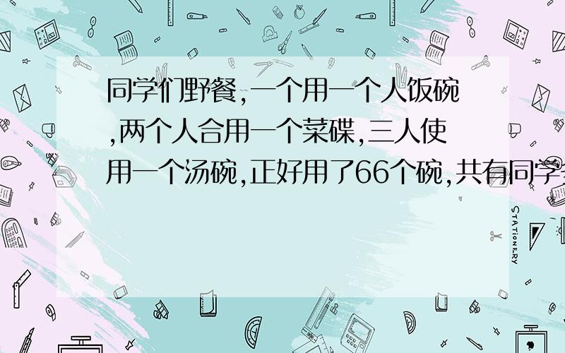 同学们野餐,一个用一个人饭碗,两个人合用一个菜碟,三人使用一个汤碗,正好用了66个碗,共有同学多少人