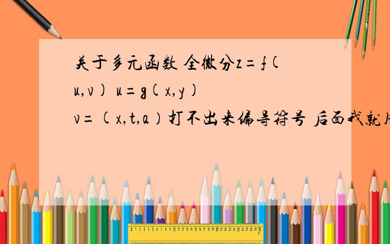 关于多元函数 全微分z=f(u,v) u=g(x,y) v=(x,t,a）打不出来偏导符号 后面我就用(z对x）表示z对