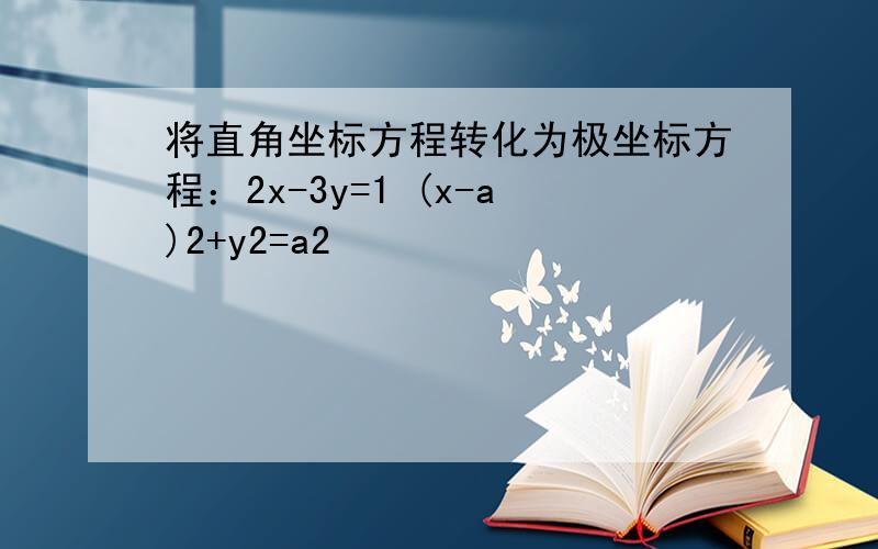 将直角坐标方程转化为极坐标方程：2x-3y=1 (x-a)2+y2=a2