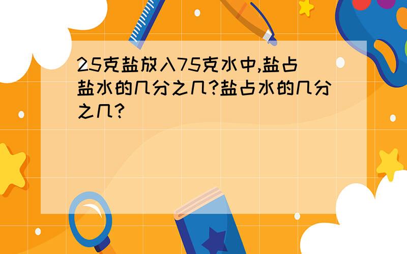 25克盐放入75克水中,盐占盐水的几分之几?盐占水的几分之几?