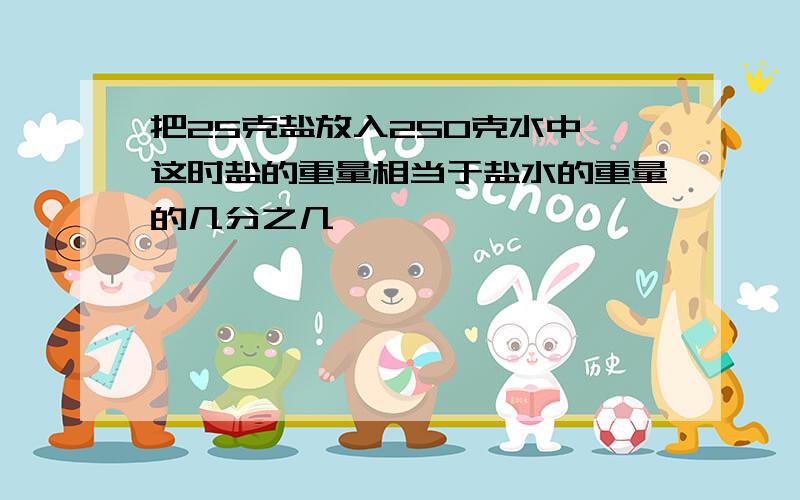 把25克盐放入250克水中,这时盐的重量相当于盐水的重量的几分之几