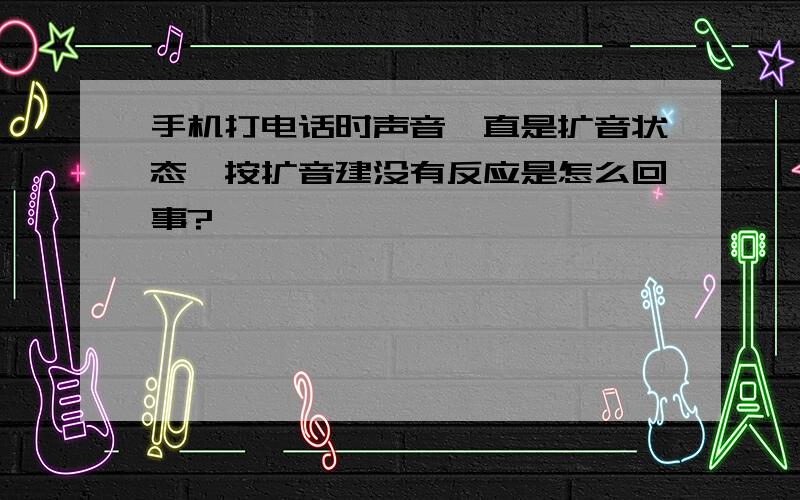 手机打电话时声音一直是扩音状态,按扩音建没有反应是怎么回事?