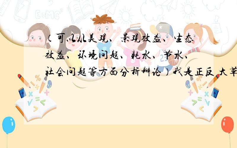 （可以从美观、景观效益、生态效益、环境问题、耗水、节水、社会问题等方面分析辩论）我是正反 大草坪建的好处都给我.我还可以