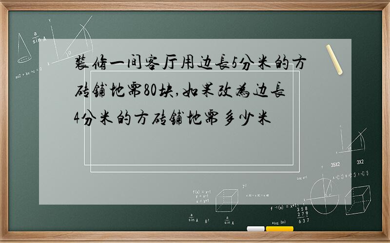 装修一间客厅用边长5分米的方砖铺地需80块,如果改为边长4分米的方砖铺地需多少米