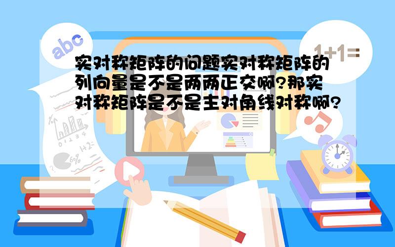 实对称矩阵的问题实对称矩阵的列向量是不是两两正交啊?那实对称矩阵是不是主对角线对称啊?