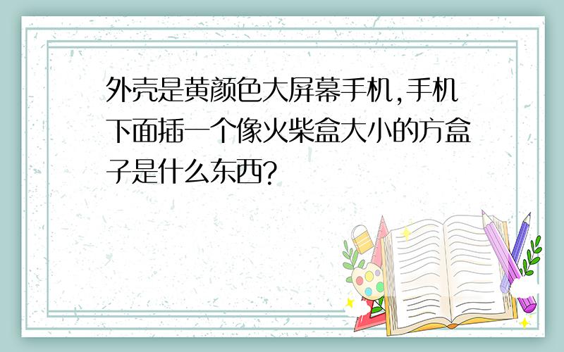 外壳是黄颜色大屏幕手机,手机下面插一个像火柴盒大小的方盒子是什么东西?