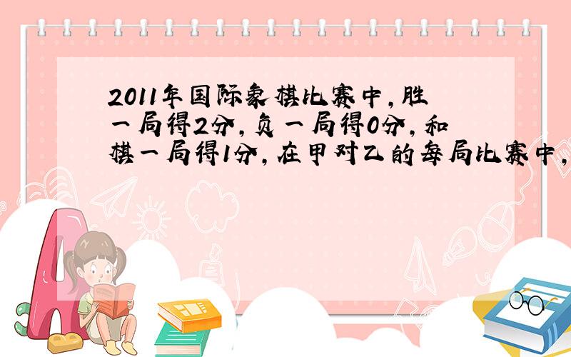 2011年国际象棋比赛中，胜一局得2分，负一局得0分，和棋一局得1分，在甲对乙的每局比赛中，甲胜、负、和的概率依次为0.