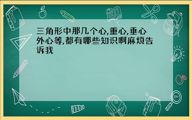 三角形中那几个心,重心,垂心外心等,都有哪些知识啊麻烦告诉我