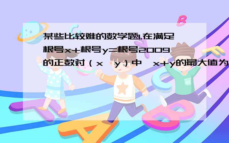 某些比较难的数学题1.在满足根号x+根号y=根号2009的正数对（x,y）中,x+y的最大值为多少?该题的正确答案是15