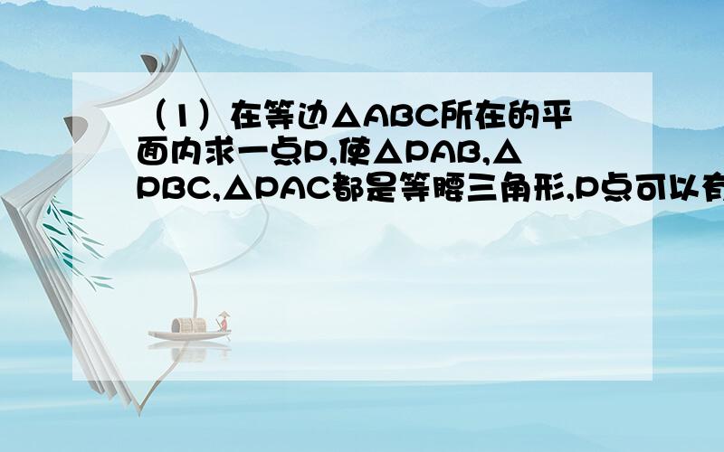 （1）在等边△ABC所在的平面内求一点P,使△PAB,△PBC,△PAC都是等腰三角形,P点可以有几个?