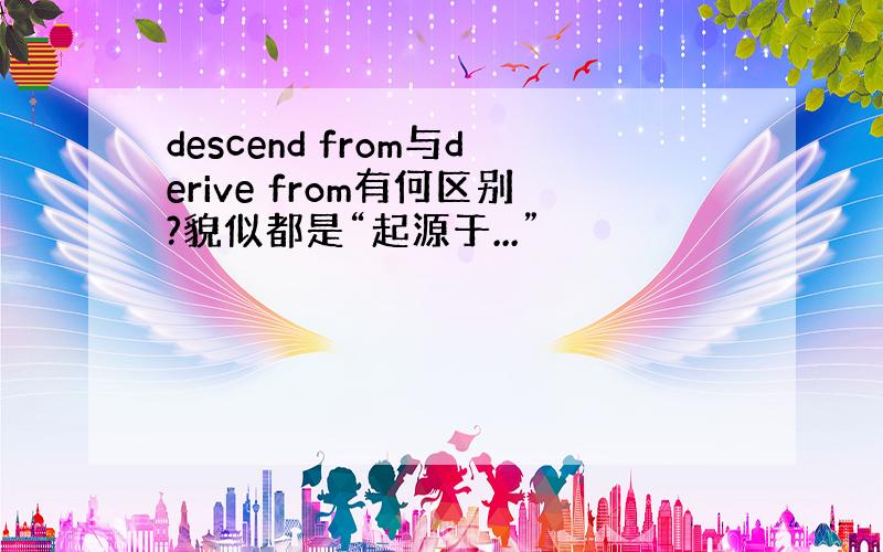 descend from与derive from有何区别?貌似都是“起源于...”