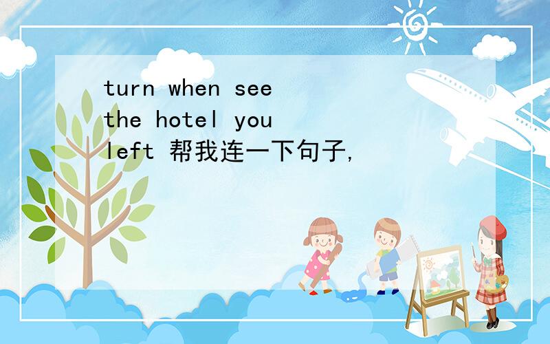 turn when see the hotel you left 帮我连一下句子,