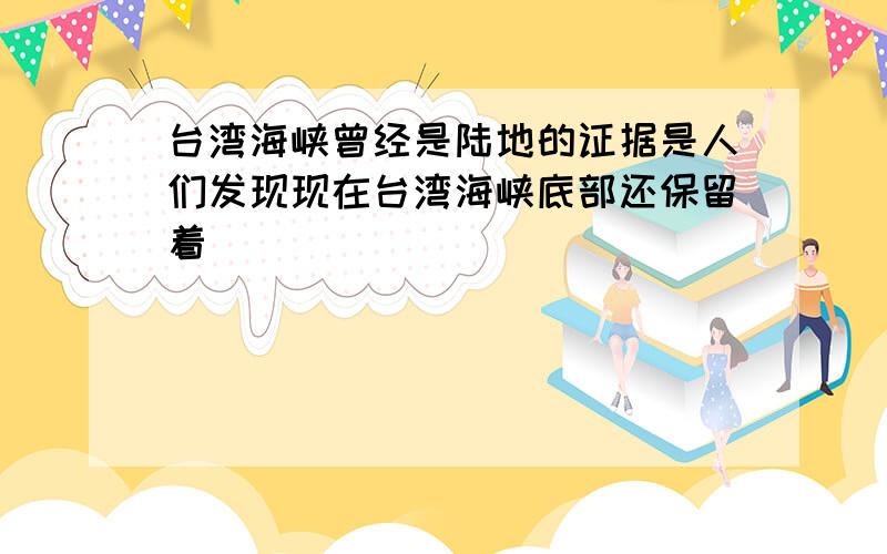 台湾海峡曾经是陆地的证据是人们发现现在台湾海峡底部还保留着（ ）