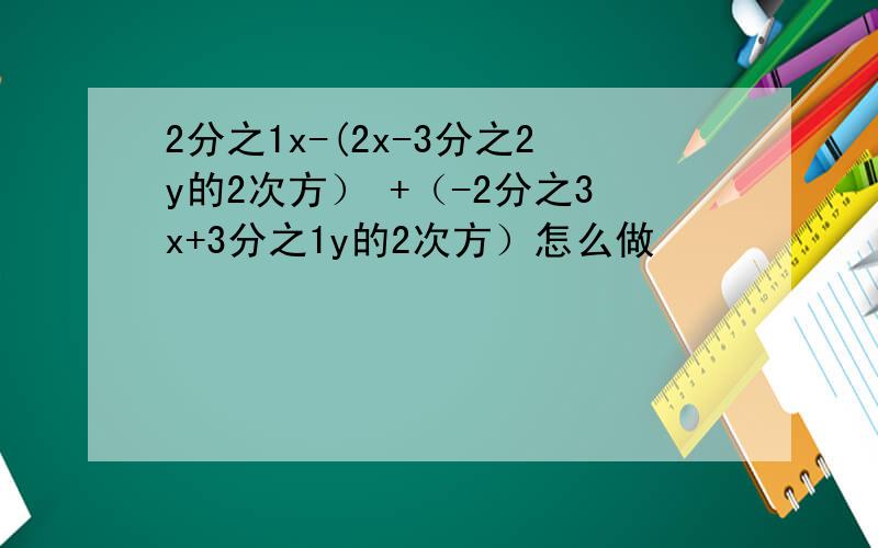 2分之1x-(2x-3分之2y的2次方） +（-2分之3x+3分之1y的2次方）怎么做